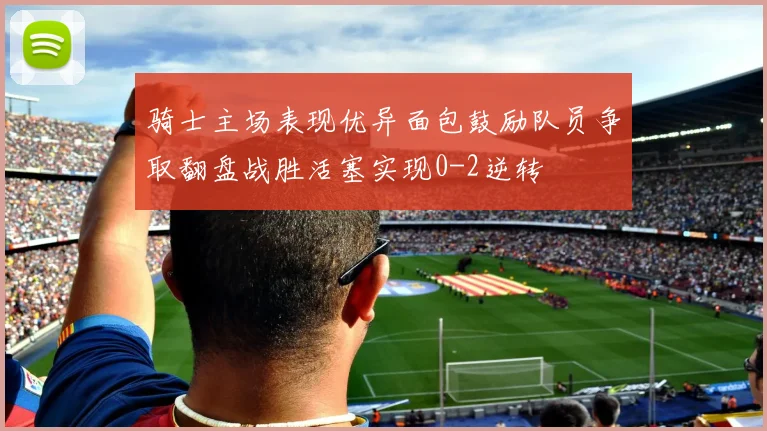 骑士主场表现优异面包鼓励队员争取翻盘战胜活塞实现0-2逆转