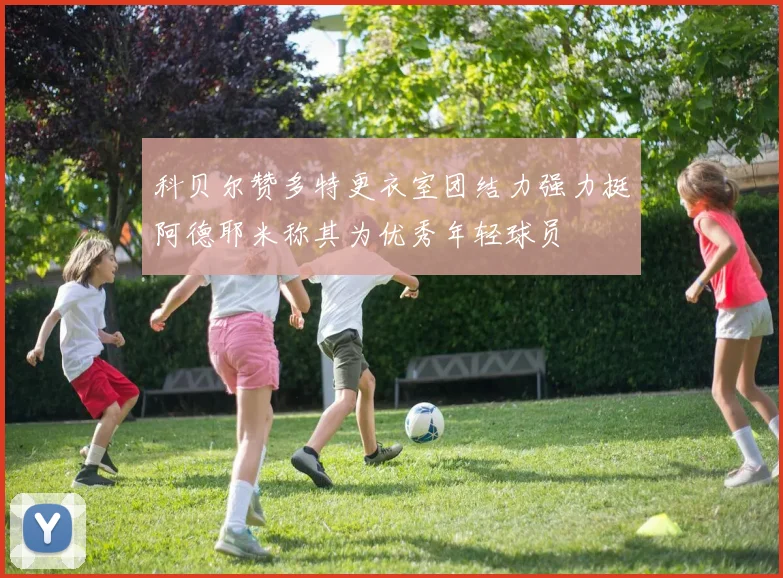 科贝尔赞多特更衣室团结力强力挺阿德耶米称其为优秀年轻球员