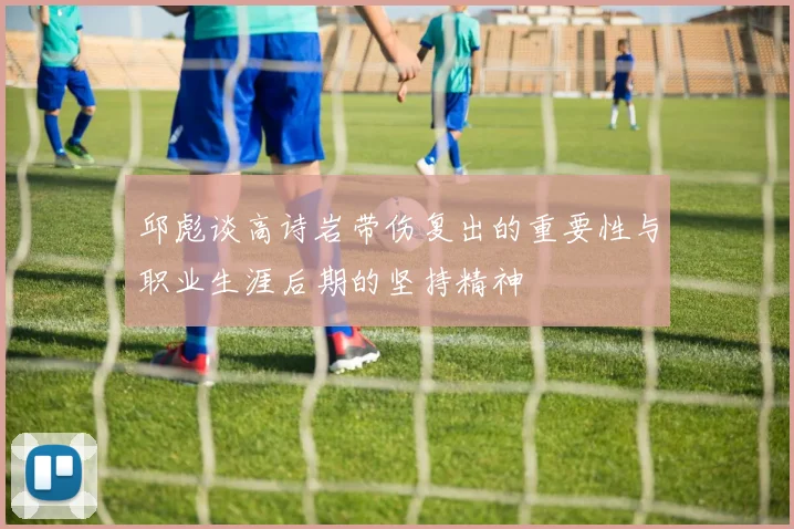邱彪谈高诗岩带伤复出的重要性与职业生涯后期的坚持精神