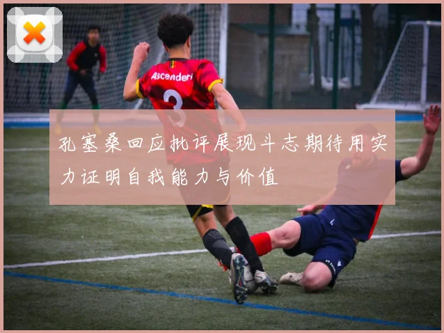 孔塞桑回应批评展现斗志期待用实力证明自我能力与价值
