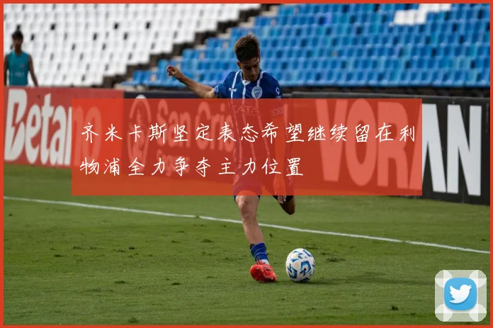 齐米卡斯坚定表态希望继续留在利物浦全力争夺主力位置