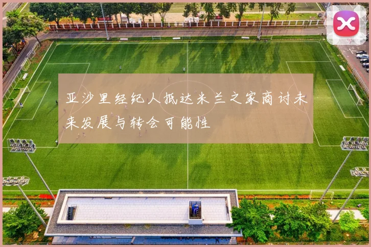 亚沙里经纪人抵达米兰之家商讨未来发展与转会可能性