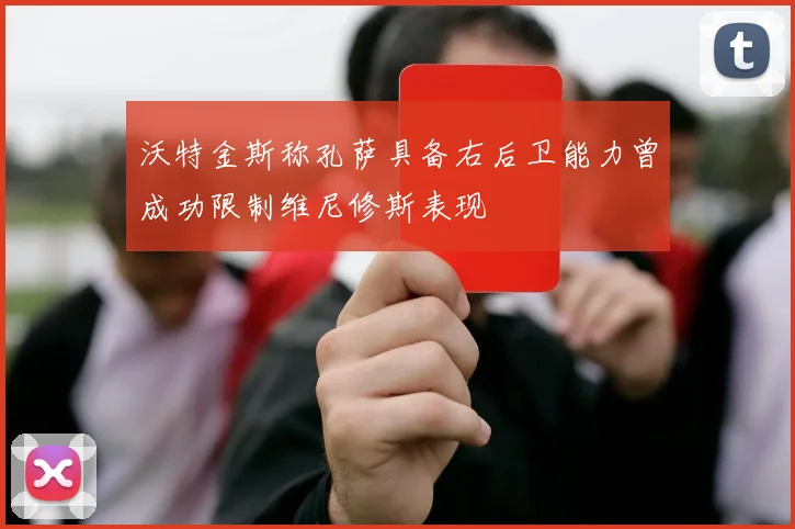 沃特金斯称孔萨具备右后卫能力曾成功限制维尼修斯表现