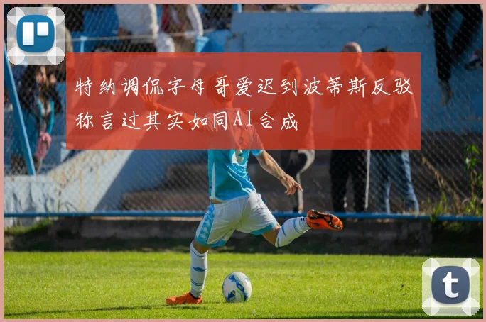 特纳调侃字母哥爱迟到波蒂斯反驳称言过其实如同AI合成