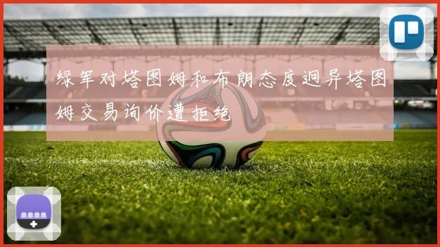 绿军对塔图姆和布朗态度迥异塔图姆交易询价遭拒绝
