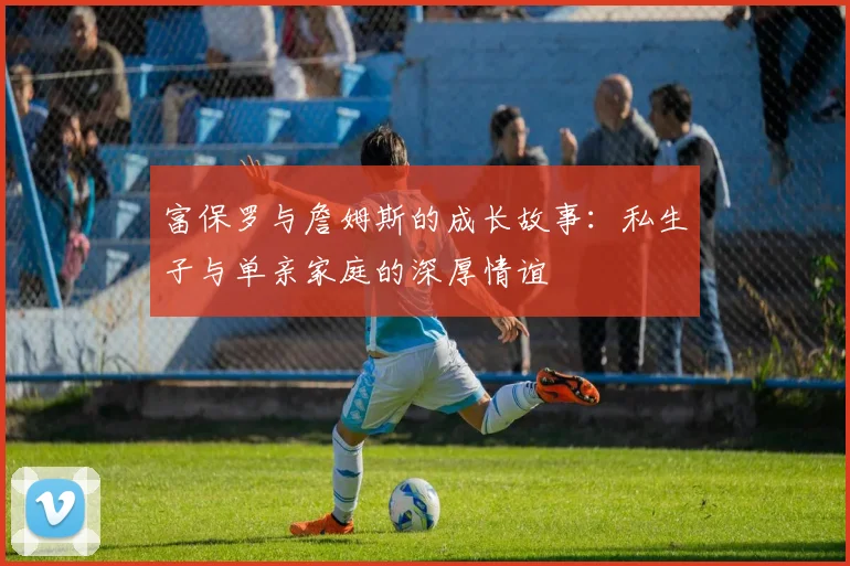 富保罗与詹姆斯的成长故事：私生子与单亲家庭的深厚情谊
