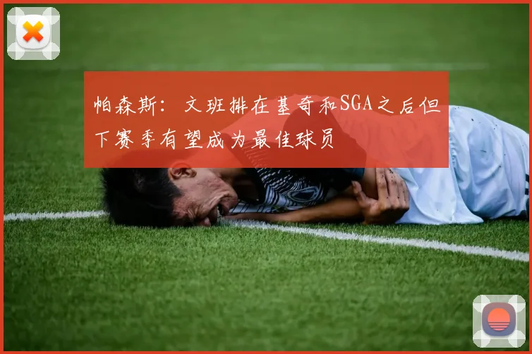 帕森斯：文班排在基奇和SGA之后但下赛季有望成为最佳球员