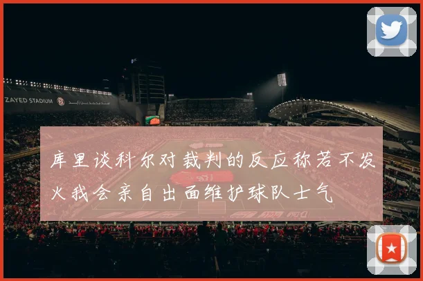 库里谈科尔对裁判的反应称若不发火我会亲自出面维护球队士气