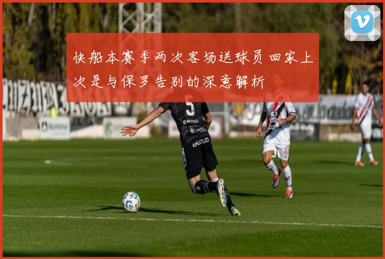 快船本赛季两次客场送球员回家上次是与保罗告别的深意解析