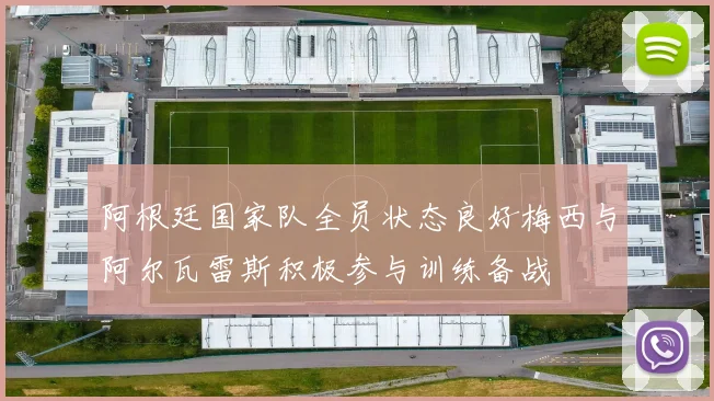 阿根廷国家队全员状态良好梅西与阿尔瓦雷斯积极参与训练备战