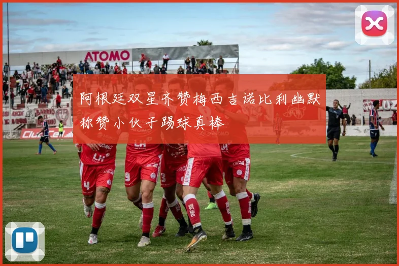阿根廷双星齐赞梅西吉诺比利幽默称赞小伙子踢球真棒