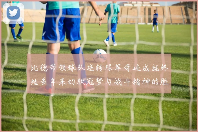 比德带领球队逆转绿军奇迹成就终结多年来的软冠梦与战斗精神的胜利