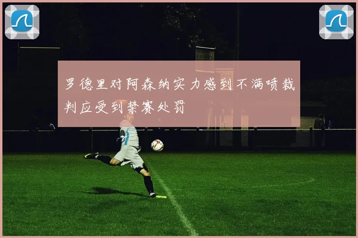 罗德里对阿森纳实力感到不满喷裁判应受到禁赛处罚