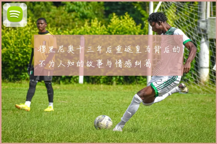 穆里尼奥十三年后重返皇马背后的不为人知的故事与情感纠葛