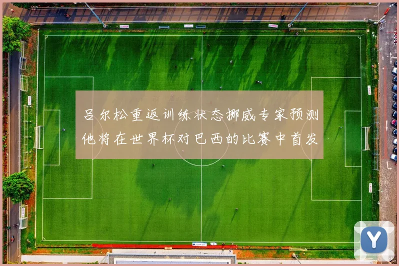 吕尔松重返训练状态挪威专家预测他将在世界杯对巴西的比赛中首发出战