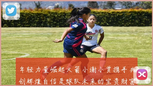 年轻力量崛起火箭小谢小贾携手共创辉煌自信是球队未来的宝贵财富