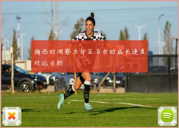 梅西的洞察力与亚马尔的成长速度对比分析
