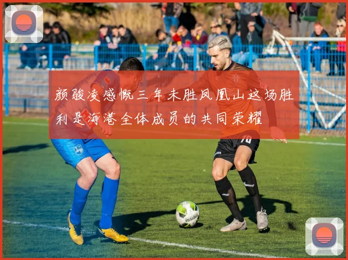 颜骏凌感慨三年未胜凤凰山这场胜利是海港全体成员的共同荣耀
