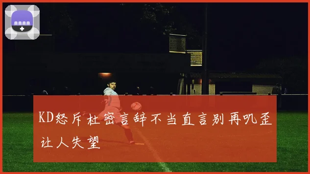 KD怒斥杜密言辞不当直言别再叽歪让人失望