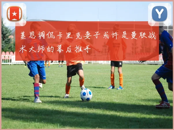 基恩调侃卡里克妻子或许是曼联战术大师的幕后推手