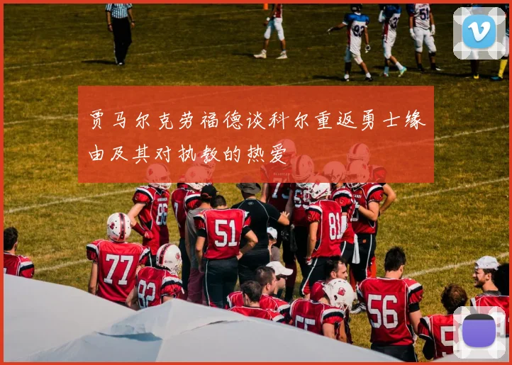 贾马尔克劳福德谈科尔重返勇士缘由及其对执教的热爱