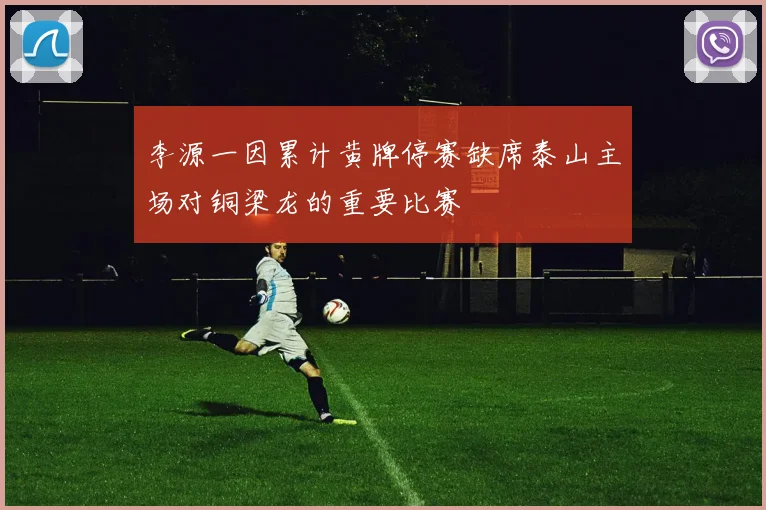 李源一因累计黄牌停赛缺席泰山主场对铜梁龙的重要比赛
