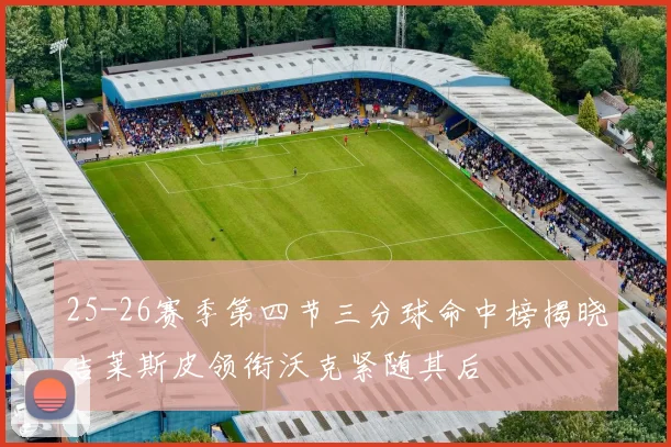 25-26赛季第四节三分球命中榜揭晓吉莱斯皮领衔沃克紧随其后